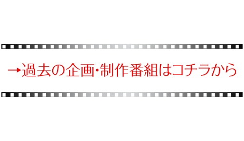 →過去の企画・制作番組はコチラから